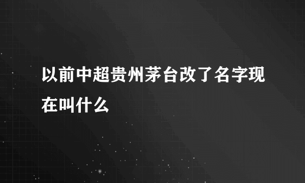 以前中超贵州茅台改了名字现在叫什么