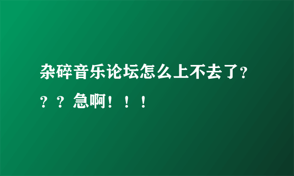 杂碎音乐论坛怎么上不去了？？？急啊！！！