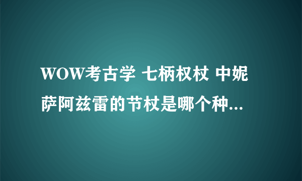 WOW考古学 七柄权杖 中妮萨阿兹雷的节杖是哪个种族能考出来？