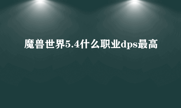 魔兽世界5.4什么职业dps最高