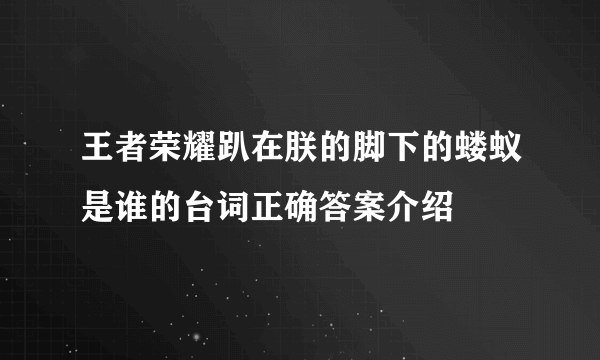 王者荣耀趴在朕的脚下的蝼蚁是谁的台词正确答案介绍