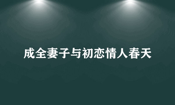 成全妻子与初恋情人春天