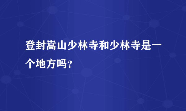 登封嵩山少林寺和少林寺是一个地方吗？