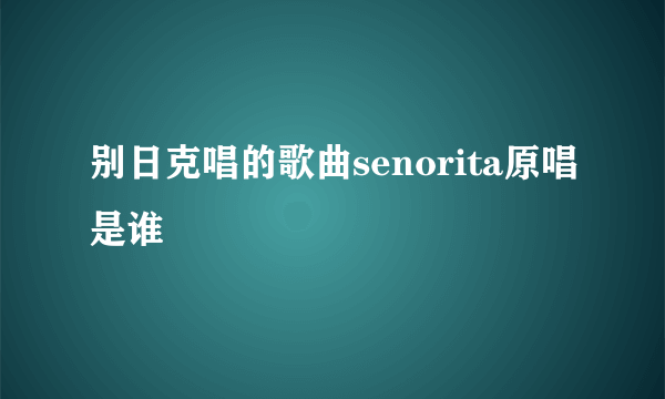 别日克唱的歌曲senorita原唱是谁