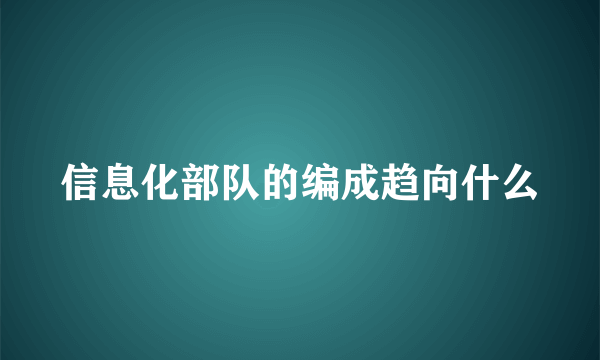 信息化部队的编成趋向什么