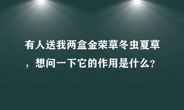 有人送我两盒金荣草冬虫夏草，想问一下它的作用是什么？