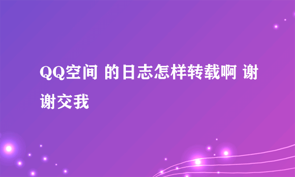 QQ空间 的日志怎样转载啊 谢谢交我