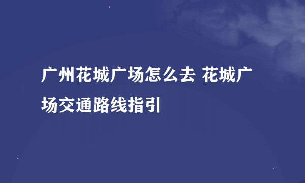 广州花城广场怎么去 花城广场交通路线指引