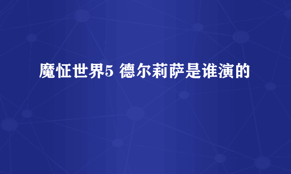 魔怔世界5 德尔莉萨是谁演的