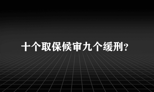 十个取保候审九个缓刑？