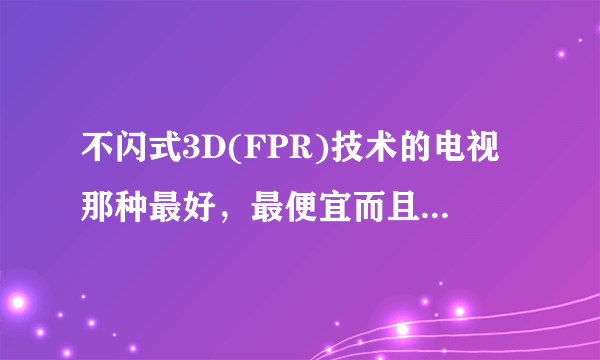 不闪式3D(FPR)技术的电视那种最好，最便宜而且质量好？