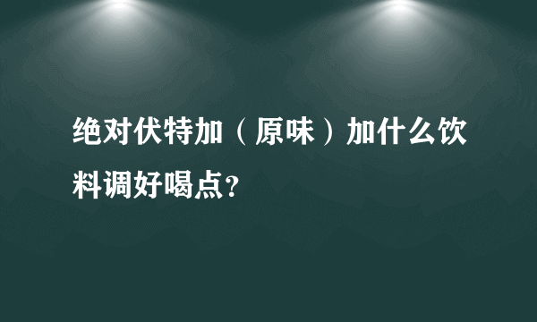 绝对伏特加（原味）加什么饮料调好喝点？