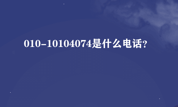 010-10104074是什么电话？