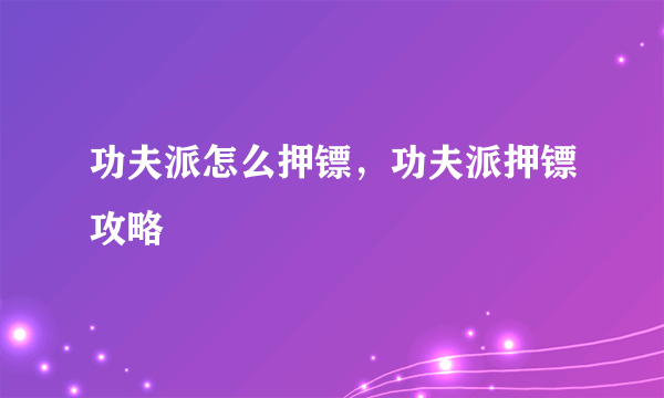 功夫派怎么押镖，功夫派押镖攻略