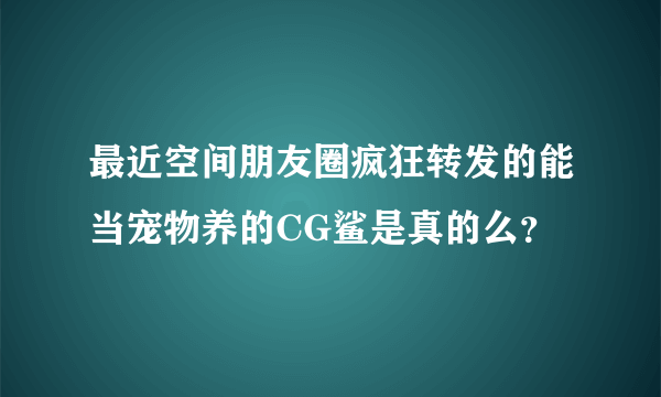 最近空间朋友圈疯狂转发的能当宠物养的CG鲨是真的么？