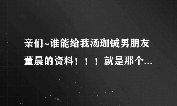 亲们~谁能给我汤珈铖男朋友董晨的资料！！！就是那个中日混血最帅校草神马的！