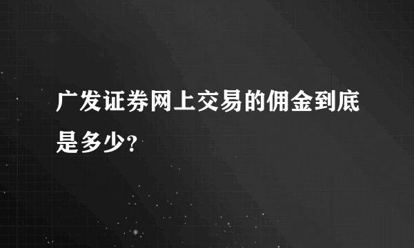 广发证券网上交易的佣金到底是多少？