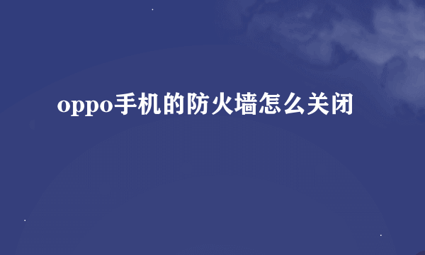 oppo手机的防火墙怎么关闭