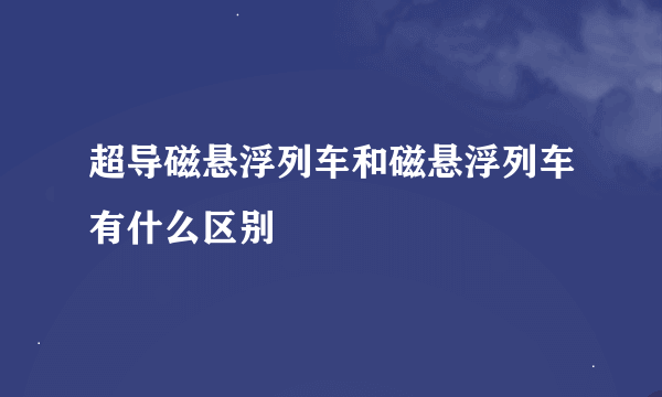 超导磁悬浮列车和磁悬浮列车有什么区别