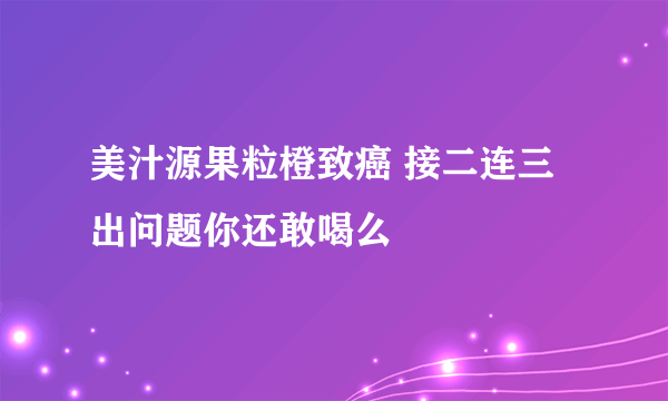 美汁源果粒橙致癌 接二连三出问题你还敢喝么