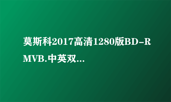 莫斯科2017高清1280版BD-RMVB.中英双字种子下载，谢谢