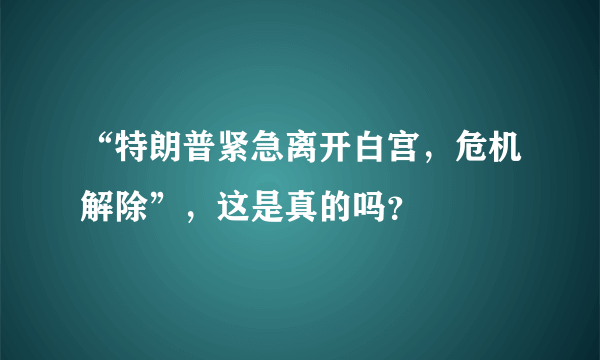 “特朗普紧急离开白宫，危机解除”，这是真的吗？