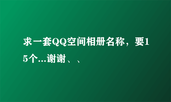 求一套QQ空间相册名称，要15个...谢谢、、