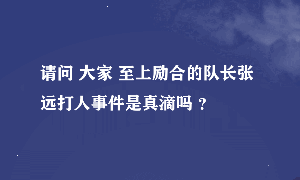 请问 大家 至上励合的队长张远打人事件是真滴吗 ？