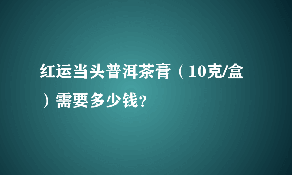 红运当头普洱茶膏（10克/盒）需要多少钱？