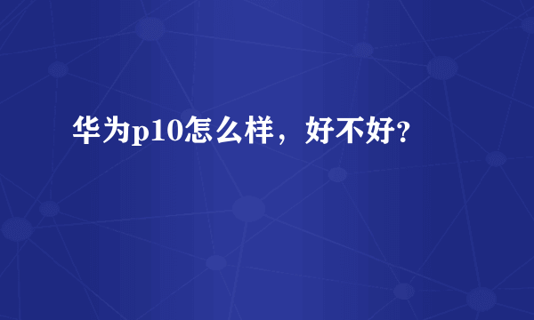 华为p10怎么样，好不好？