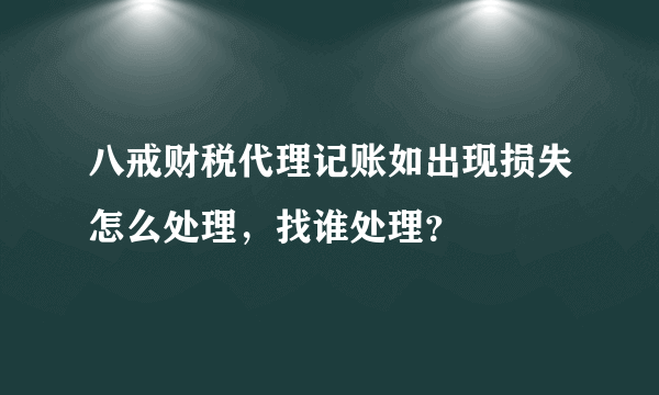 八戒财税代理记账如出现损失怎么处理，找谁处理？