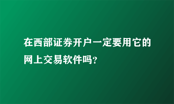 在西部证券开户一定要用它的网上交易软件吗？