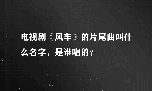 电视剧《风车》的片尾曲叫什么名字，是谁唱的？