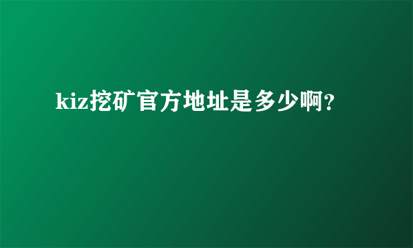 kiz挖矿官方地址是多少啊？