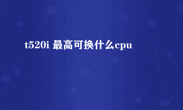 t520i 最高可换什么cpu