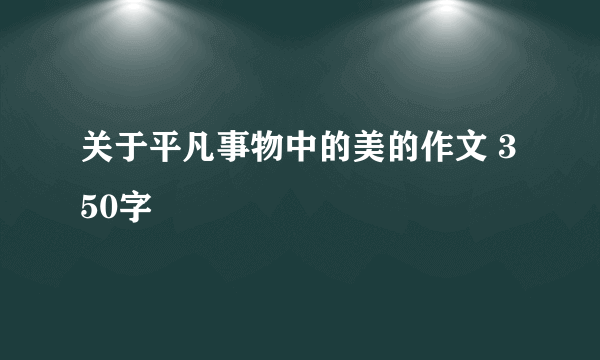 关于平凡事物中的美的作文 350字