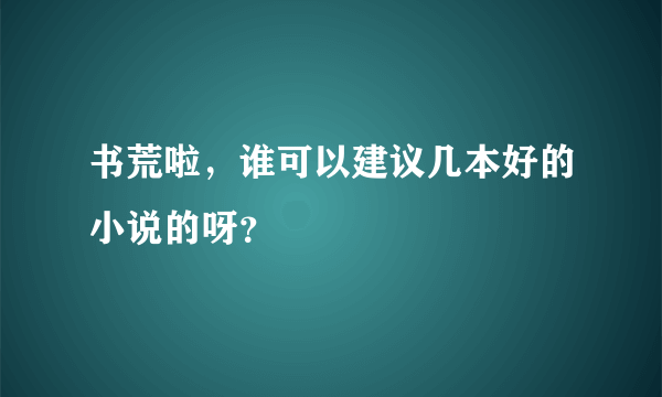 书荒啦，谁可以建议几本好的小说的呀？