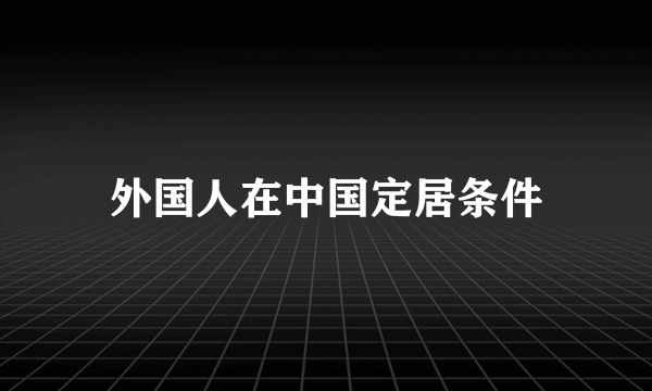 外国人在中国定居条件