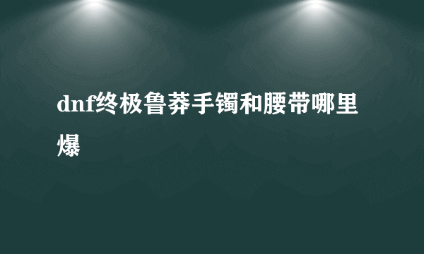 dnf终极鲁莽手镯和腰带哪里爆