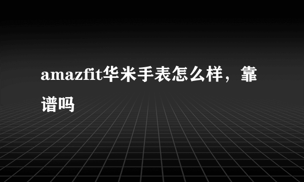 amazfit华米手表怎么样，靠谱吗