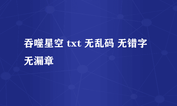 吞噬星空 txt 无乱码 无错字 无漏章