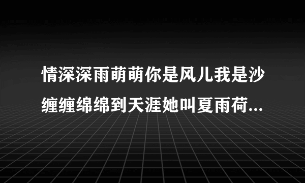 情深深雨萌萌你是风儿我是沙缠缠绵绵到天涯她叫夏雨荷…… 什么歌曲