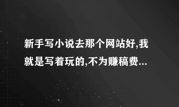 新手写小说去那个网站好,我就是写着玩的,不为赚稿费,对这方面也不是很了解,谁能帮忙推荐一下