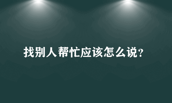 找别人帮忙应该怎么说？