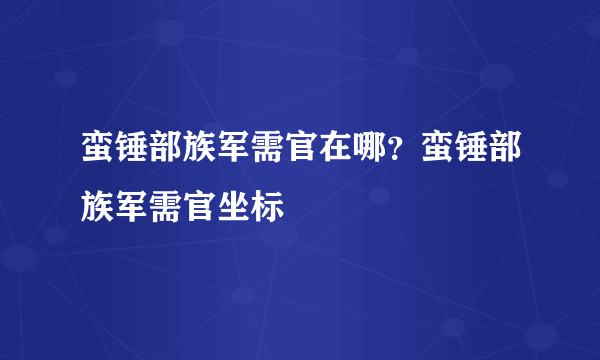 蛮锤部族军需官在哪？蛮锤部族军需官坐标