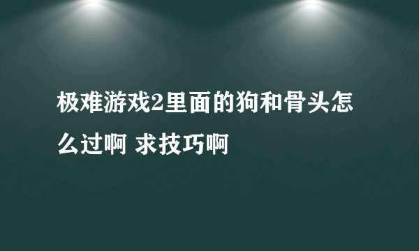 极难游戏2里面的狗和骨头怎么过啊 求技巧啊