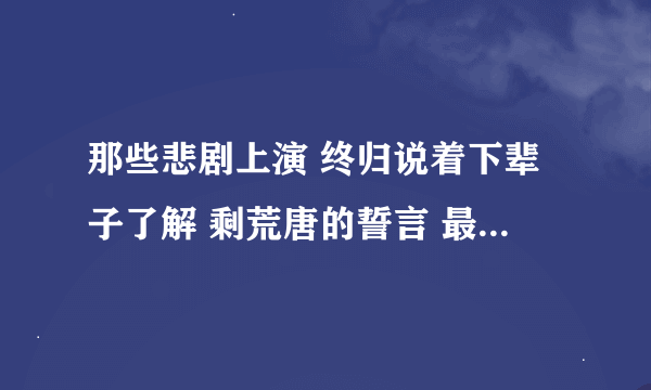 那些悲剧上演 终归说着下辈子了解 剩荒唐的誓言 最后末入长夜 这是哪首歌里的歌词？