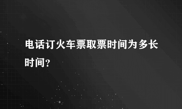 电话订火车票取票时间为多长时间？