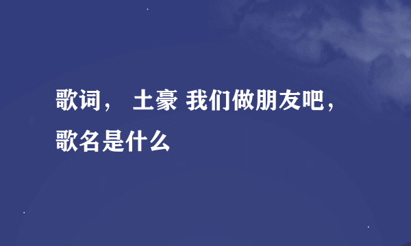 歌词， 土豪 我们做朋友吧，歌名是什么