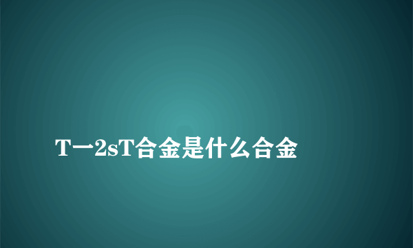 
T一2sT合金是什么合金

